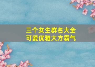 三个女生群名大全可爱优雅大方霸气