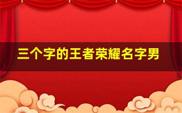 三个字的王者荣耀名字男