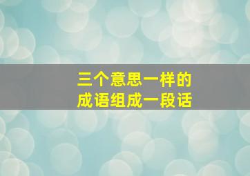 三个意思一样的成语组成一段话