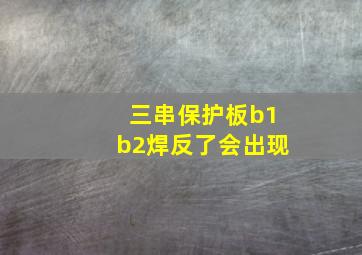 三串保护板b1b2焊反了会出现