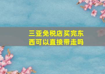 三亚免税店买完东西可以直接带走吗