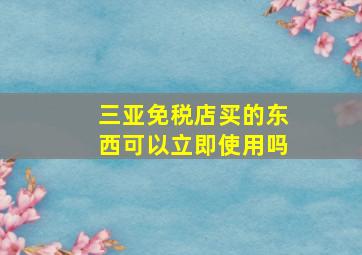 三亚免税店买的东西可以立即使用吗