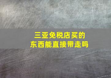 三亚免税店买的东西能直接带走吗