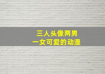 三人头像两男一女可爱的动漫