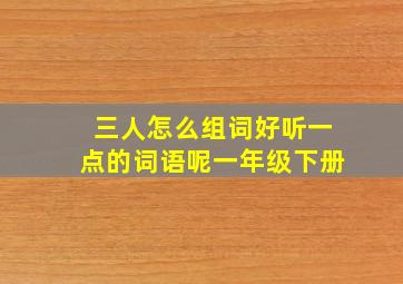 三人怎么组词好听一点的词语呢一年级下册