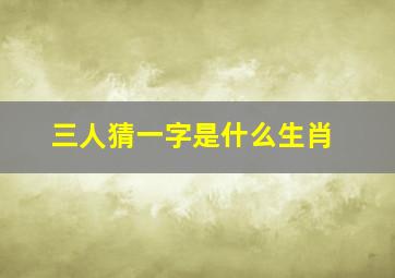 三人猜一字是什么生肖