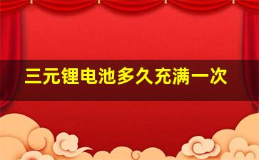 三元锂电池多久充满一次