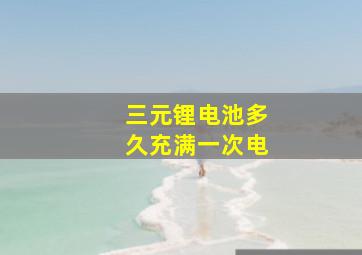 三元锂电池多久充满一次电