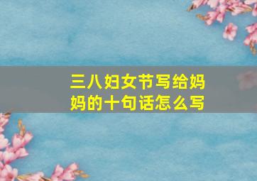 三八妇女节写给妈妈的十句话怎么写