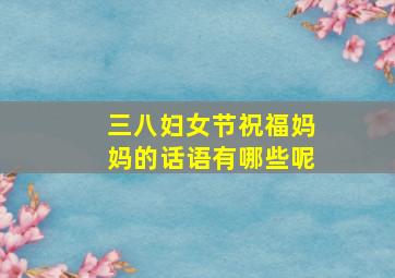 三八妇女节祝福妈妈的话语有哪些呢