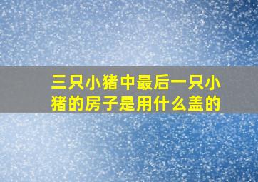 三只小猪中最后一只小猪的房子是用什么盖的