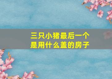 三只小猪最后一个是用什么盖的房子