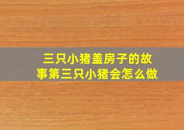 三只小猪盖房子的故事第三只小猪会怎么做