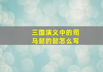 三国演义中的司马懿的懿怎么写