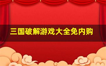 三国破解游戏大全免内购