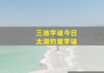 三地字谜今日太湖钓叟字谜