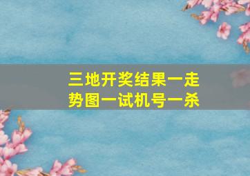 三地开奖结果一走势图一试机号一杀