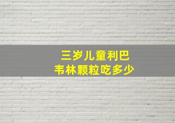 三岁儿童利巴韦林颗粒吃多少