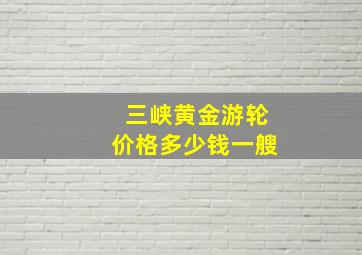 三峡黄金游轮价格多少钱一艘