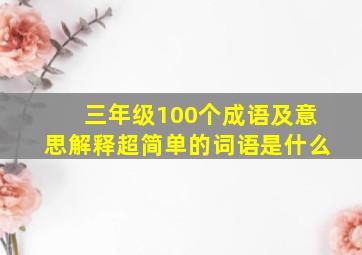 三年级100个成语及意思解释超简单的词语是什么