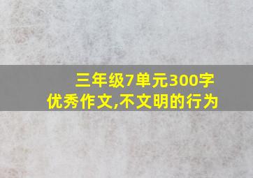 三年级7单元300字优秀作文,不文明的行为