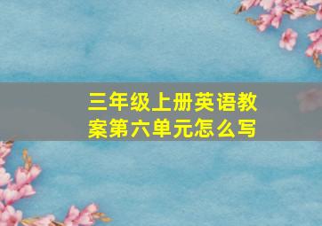 三年级上册英语教案第六单元怎么写