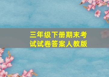 三年级下册期末考试试卷答案人教版