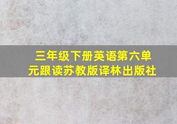 三年级下册英语第六单元跟读苏教版译林出版社