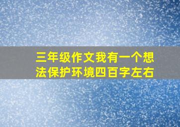 三年级作文我有一个想法保护环境四百字左右