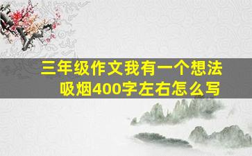 三年级作文我有一个想法吸烟400字左右怎么写