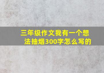 三年级作文我有一个想法抽烟300字怎么写的