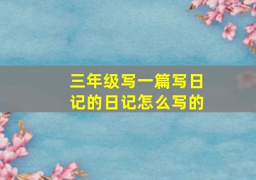 三年级写一篇写日记的日记怎么写的