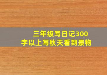 三年级写日记300字以上写秋天看到景物