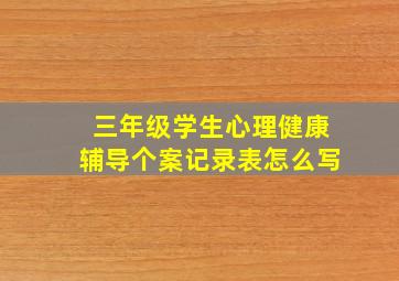 三年级学生心理健康辅导个案记录表怎么写