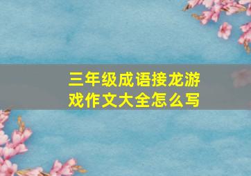 三年级成语接龙游戏作文大全怎么写