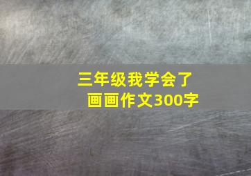 三年级我学会了画画作文300字