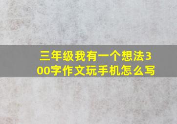 三年级我有一个想法300字作文玩手机怎么写