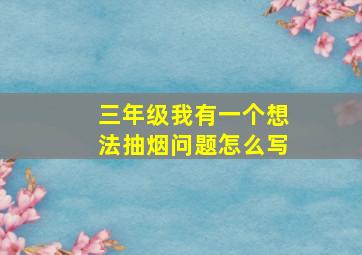 三年级我有一个想法抽烟问题怎么写