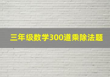 三年级数学300道乘除法题