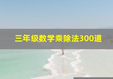 三年级数学乘除法300道