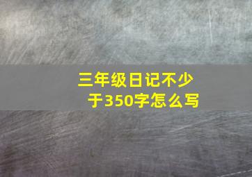 三年级日记不少于350字怎么写