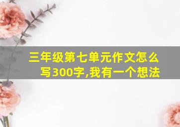 三年级第七单元作文怎么写300字,我有一个想法