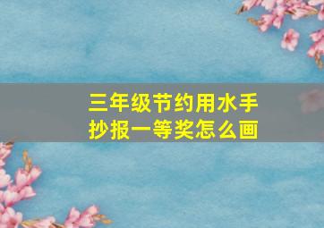 三年级节约用水手抄报一等奖怎么画