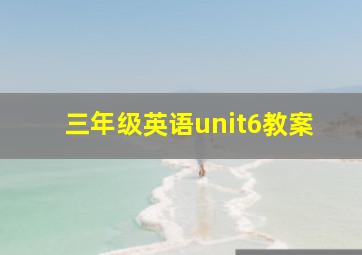 三年级英语unit6教案