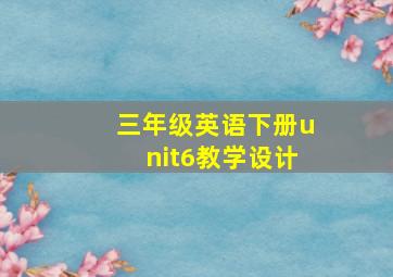 三年级英语下册unit6教学设计