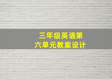 三年级英语第六单元教案设计