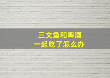 三文鱼和啤酒一起吃了怎么办