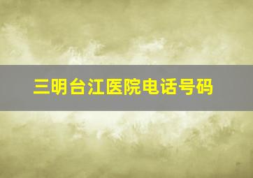 三明台江医院电话号码