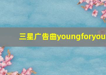 三星广告曲youngforyou