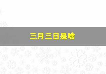 三月三日是啥